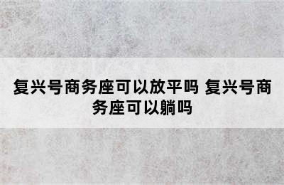 复兴号商务座可以放平吗 复兴号商务座可以躺吗